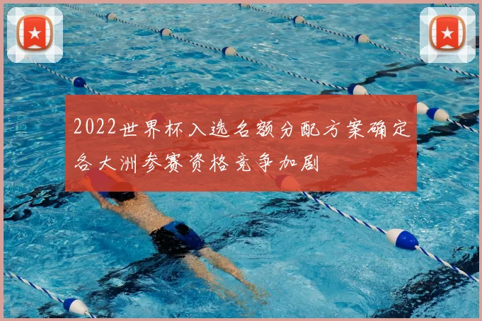 2022世界杯入选名额分配方案确定各大洲参赛资格竞争加剧