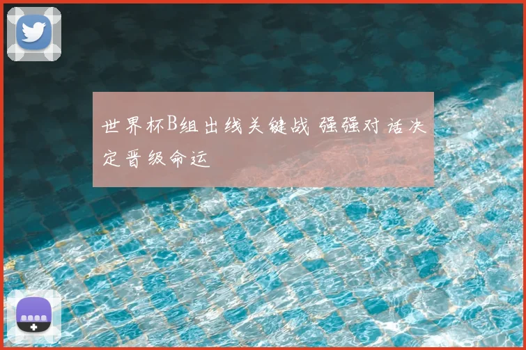 世界杯B组出线关键战 强强对话决定晋级命运