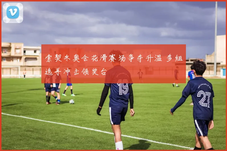 索契冬奥会花滑赛场争夺升温 多组选手冲击领奖台