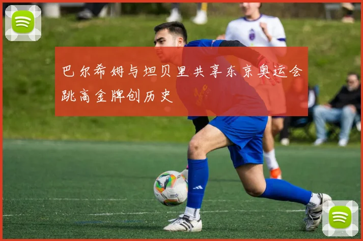 巴尔希姆与坦贝里共享东京奥运会跳高金牌创历史