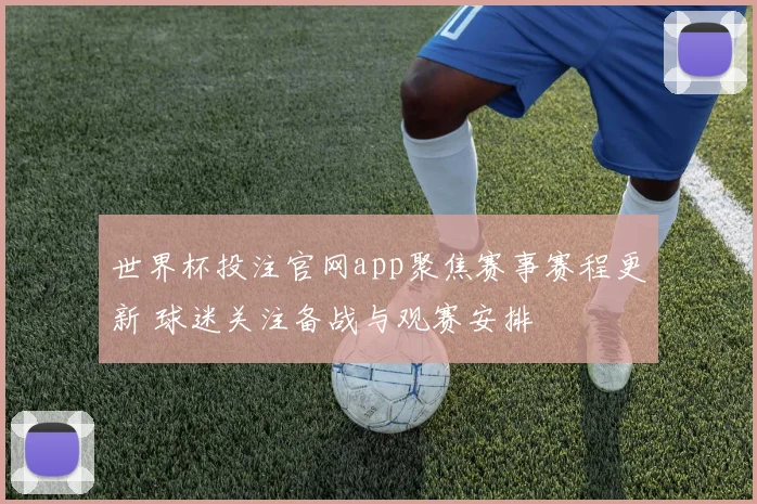 世界杯投注官网app聚焦赛事赛程更新 球迷关注备战与观赛安排