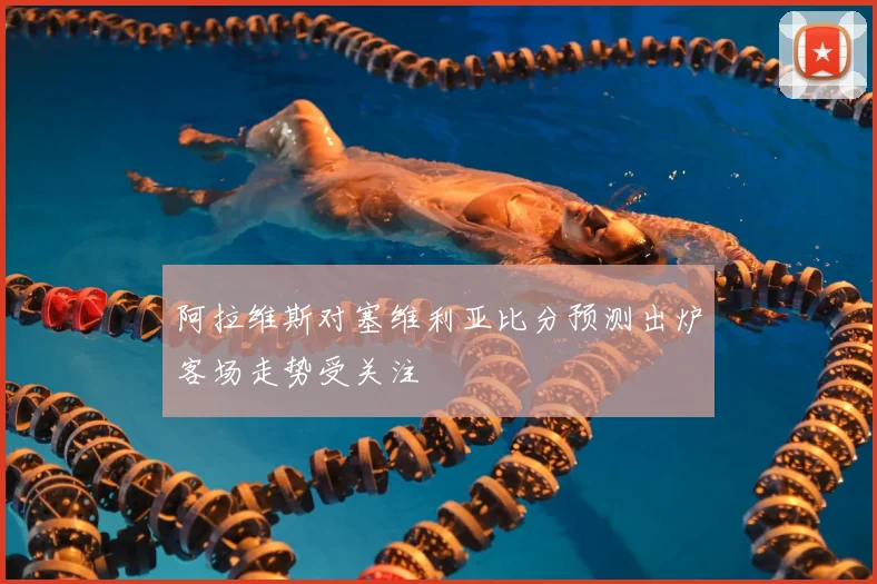 阿拉维斯对塞维利亚比分预测出炉客场走势受关注
