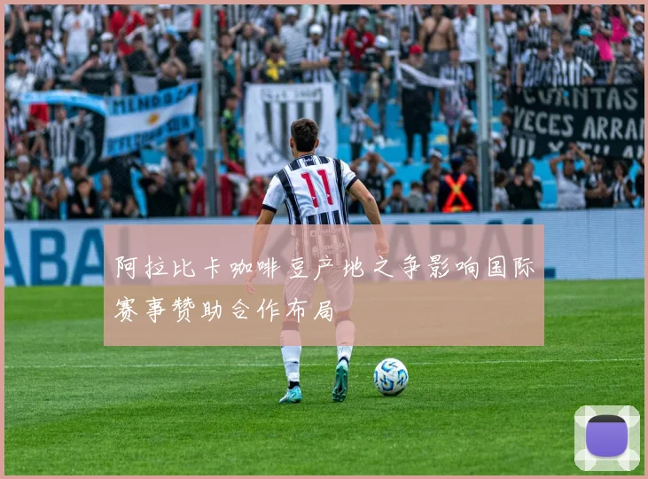 阿拉比卡咖啡豆产地之争影响国际赛事赞助合作布局