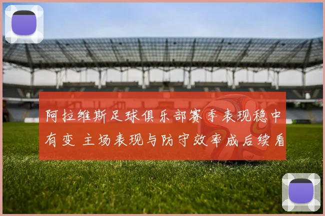 阿拉维斯足球俱乐部赛季表现稳中有变 主场表现与防守效率成后续看点