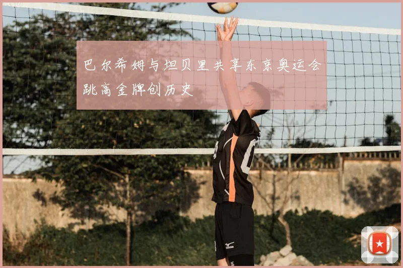 巴尔希姆与坦贝里共享东京奥运会跳高金牌创历史