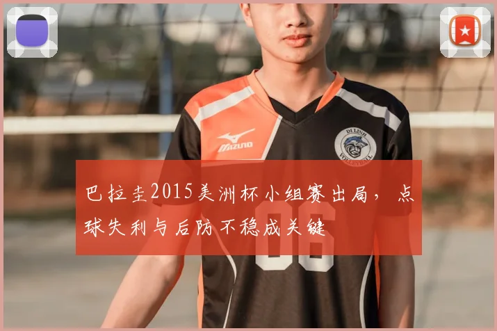 巴拉圭2015美洲杯小组赛出局，点球失利与后防不稳成关键