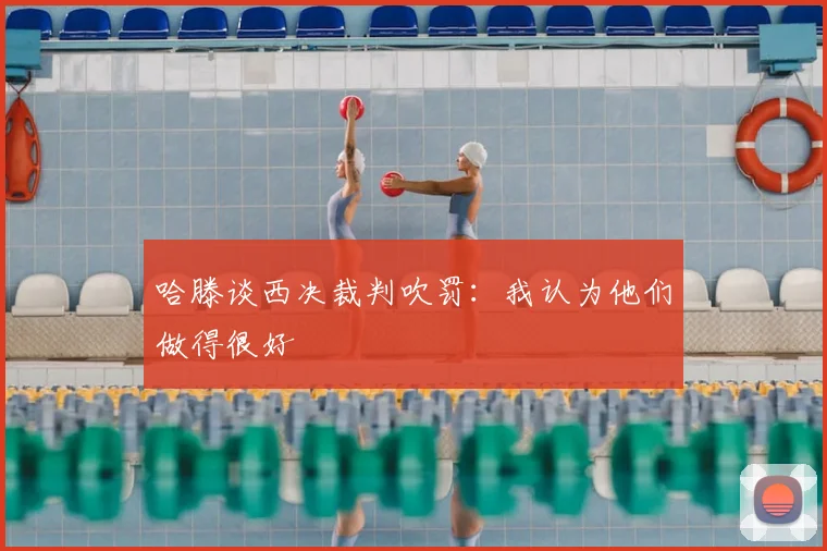 哈滕谈西决裁判吹罚:我认为他们做得很好