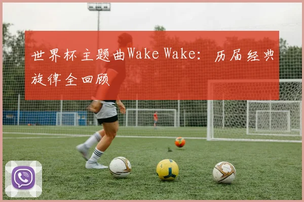 世界杯主题曲Wake Wake:历届经典旋律全回顾