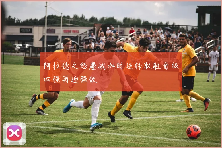 阿拉德之怒鏖战加时逆转取胜晋级四强再迎强敌
