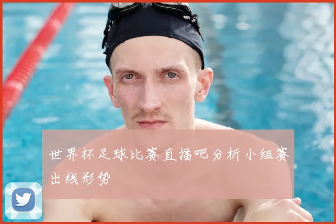 世界杯足球比赛直播吧分析小组赛出线形势