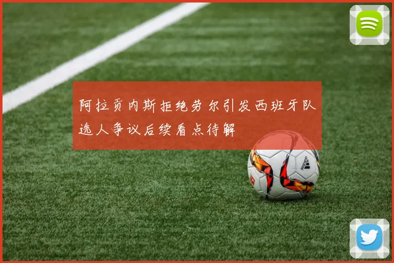 阿拉贡内斯拒绝劳尔引发西班牙队选人争议后续看点待解