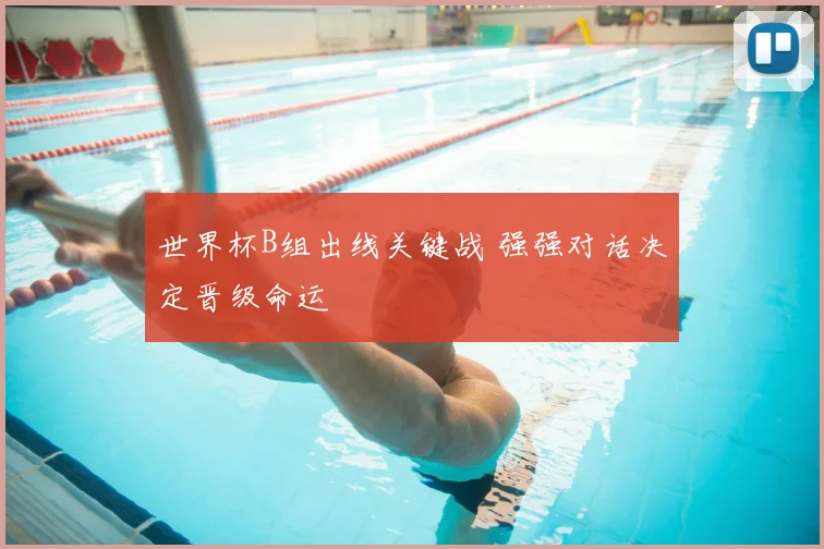 世界杯B组出线关键战 强强对话决定晋级命运