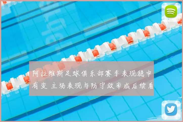 阿拉维斯足球俱乐部赛季表现稳中有变 主场表现与防守效率成后续看点