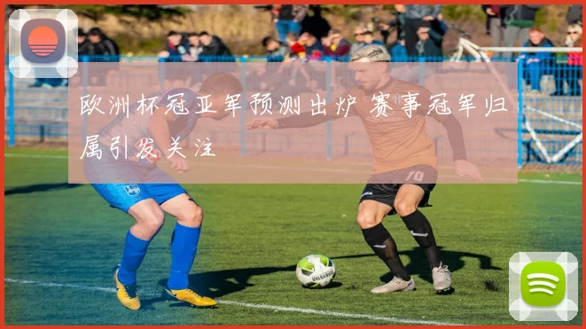 欧洲杯冠亚军预测出炉 赛事冠军归属引发关注