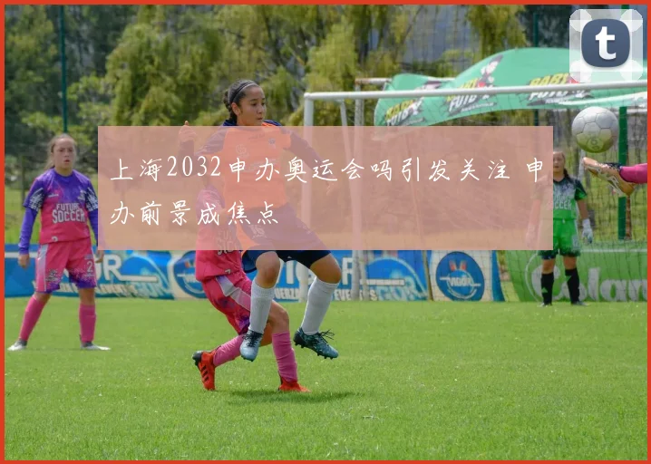 上海2032申办奥运会吗引发关注 申办前景成焦点