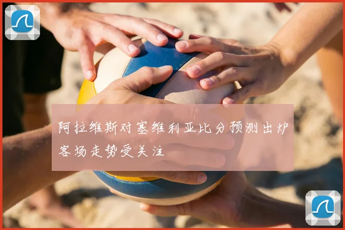 阿拉维斯对塞维利亚比分预测出炉客场走势受关注