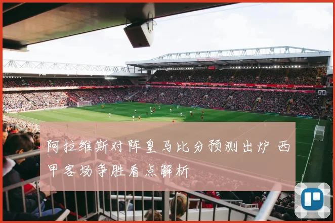 阿拉维斯对阵皇马比分预测出炉 西甲客场争胜看点解析