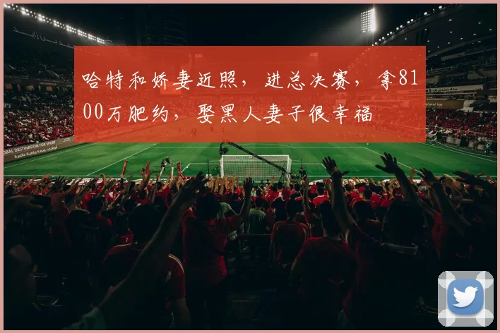 哈特和娇妻近照,进总决赛,拿8100万肥约,娶黑人妻子很幸福